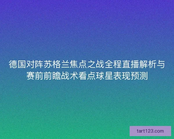 德国对阵苏格兰焦点之战全程直播解析与赛前前瞻战术看点球星表现预测