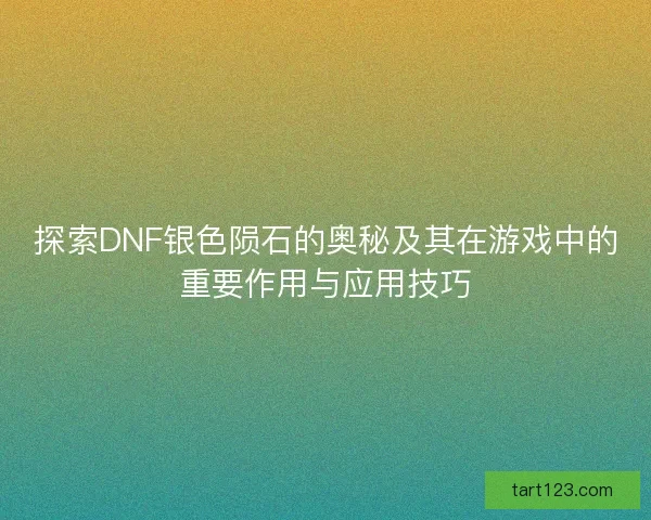 探索DNF银色陨石的奥秘及其在游戏中的重要作用与应用技巧