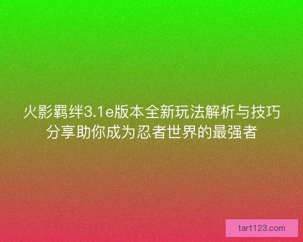 火影羁绊3.1e版本全新玩法解析与技巧分享助你成为忍者世界的最强者