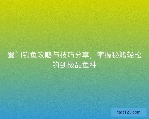 蜀门钓鱼攻略与技巧分享，掌握秘籍轻松钓到极品鱼种