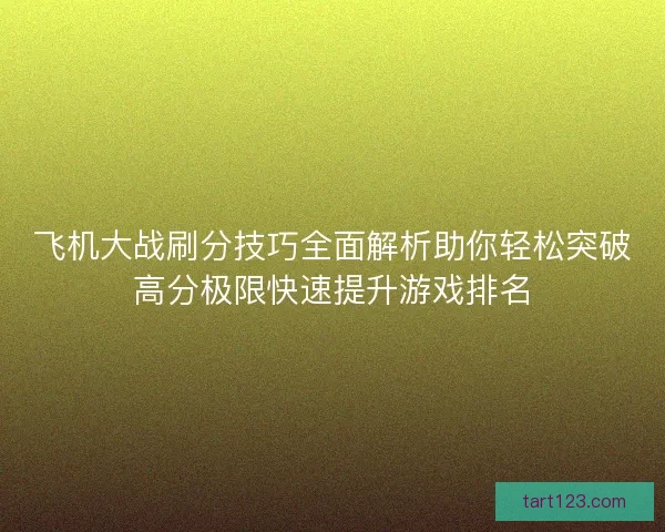 飞机大战刷分技巧全面解析助你轻松突破高分极限快速提升游戏排名