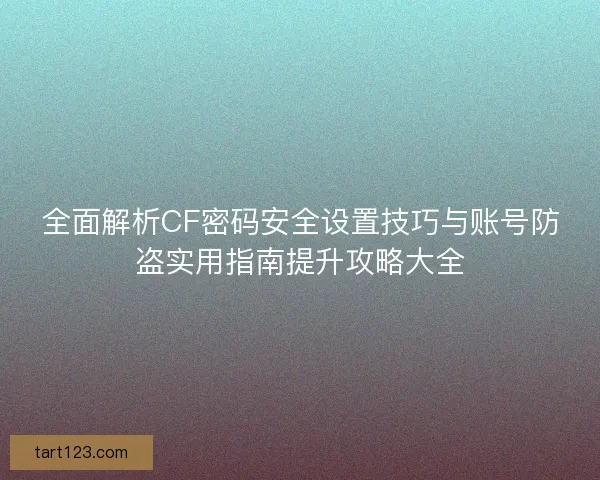 全面解析CF密码安全设置技巧与账号防盗实用指南提升攻略大全