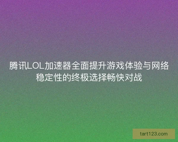 腾讯LOL加速器全面提升游戏体验与网络稳定性的终极选择畅快对战
