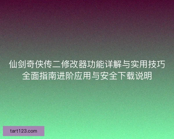 仙剑奇侠传二修改器功能详解与实用技巧全面指南进阶应用与安全下载说明