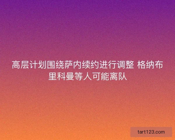 高层计划围绕萨内续约进行调整 格纳布里科曼等人可能离队