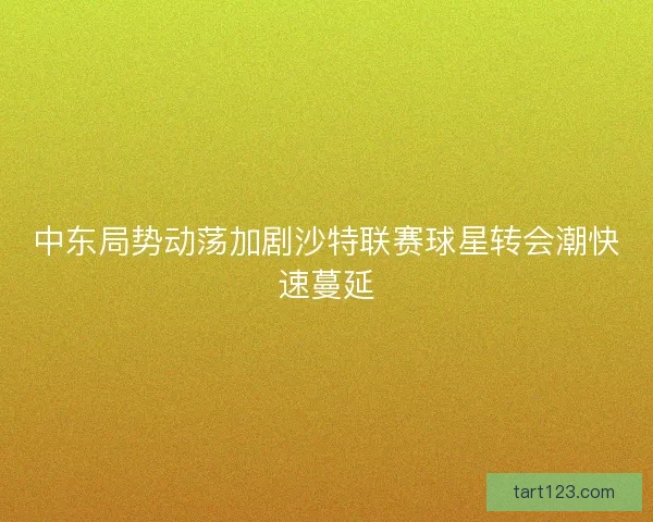 中东局势动荡加剧沙特联赛球星转会潮快速蔓延
