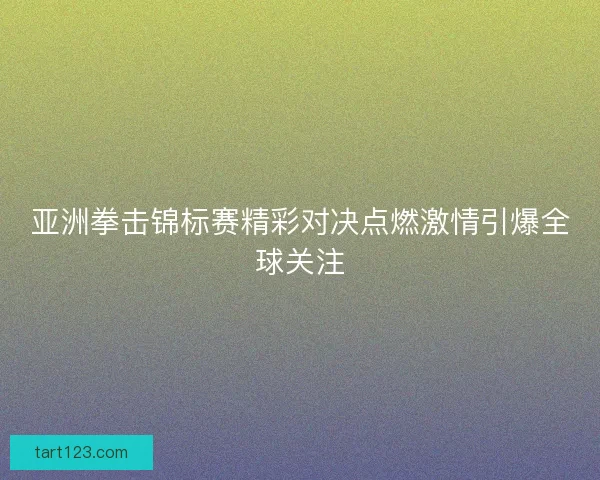 亚洲拳击锦标赛精彩对决点燃激情引爆全球关注