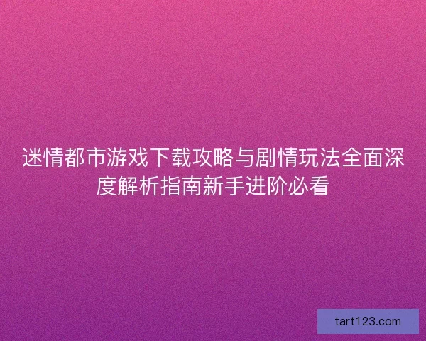 迷情都市游戏下载攻略与剧情玩法全面深度解析指南新手进阶必看