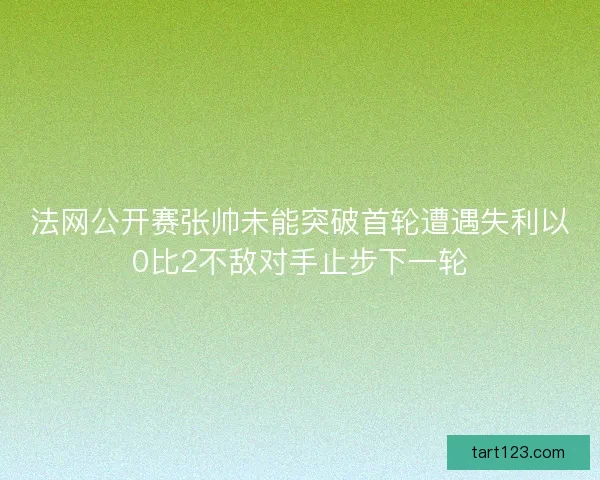 法网公开赛张帅未能突破首轮遭遇失利以0比2不敌对手止步下一轮
