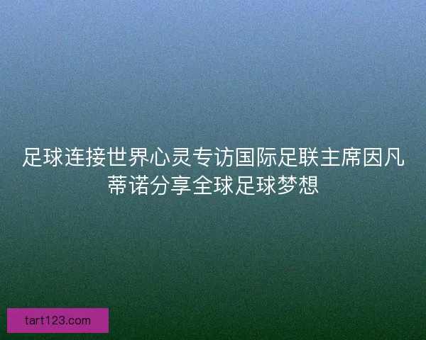足球连接世界心灵专访国际足联主席因凡蒂诺分享全球足球梦想